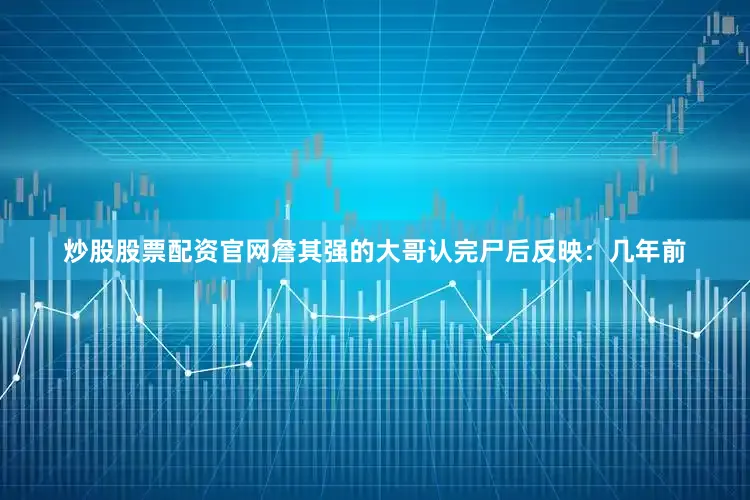 炒股股票配资官网詹其强的大哥认完尸后反映：几年前