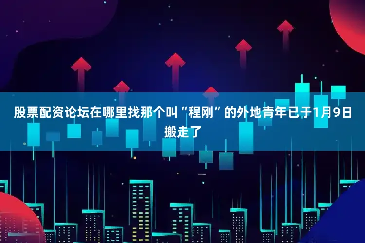股票配资论坛在哪里找那个叫“程刚”的外地青年已于1月9日搬走了