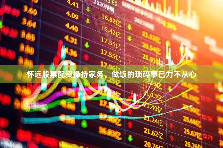 怀远股票配资操持家务、做饭的琐碎事已力不从心