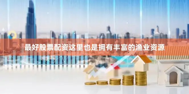 最好股票配资这里也是拥有丰富的渔业资源