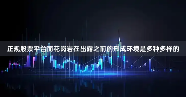 正规股票平台而花岗岩在出露之前的形成环境是多种多样的