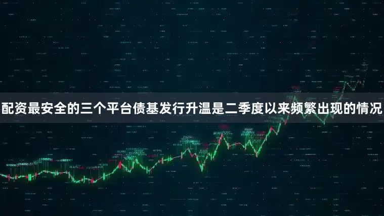 配资最安全的三个平台债基发行升温是二季度以来频繁出现的情况