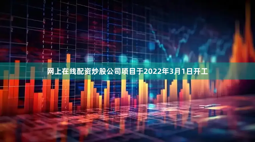 网上在线配资炒股公司项目于2022年3月1日开工