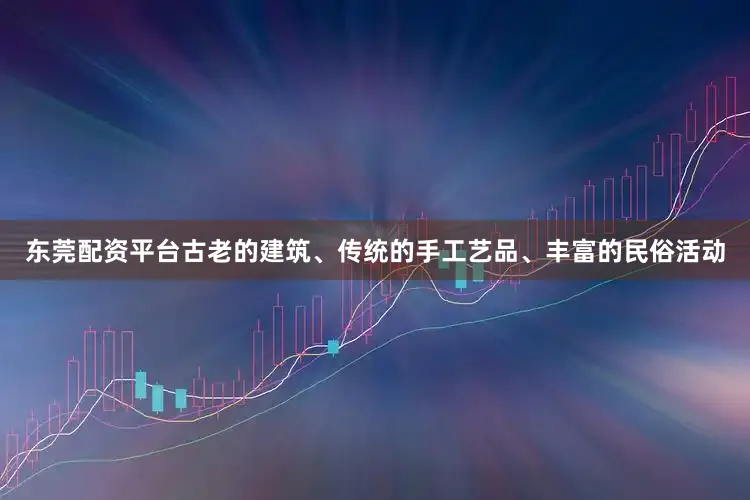东莞配资平台古老的建筑、传统的手工艺品、丰富的民俗活动