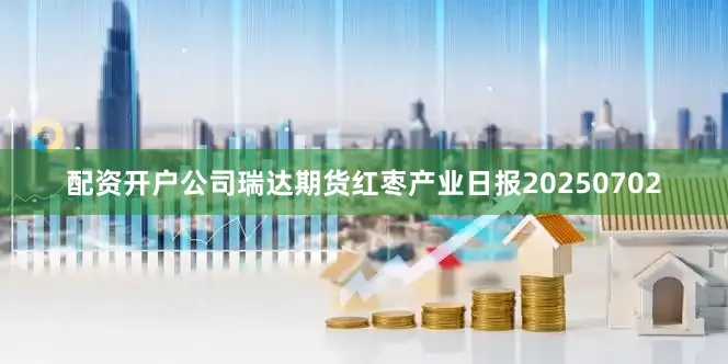 配资开户公司瑞达期货红枣产业日报20250702