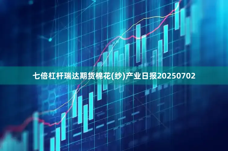 七倍杠杆瑞达期货棉花(纱)产业日报20250702