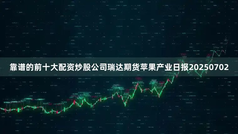 靠谱的前十大配资炒股公司瑞达期货苹果产业日报20250702