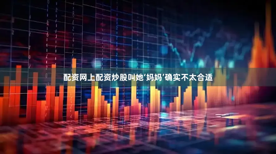 配资网上配资炒股叫她‘妈妈’确实不太合适