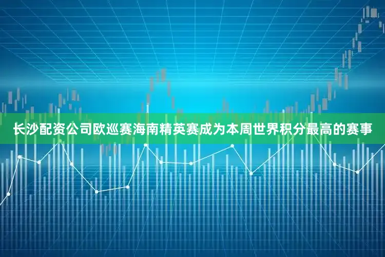 长沙配资公司欧巡赛海南精英赛成为本周世界积分最高的赛事