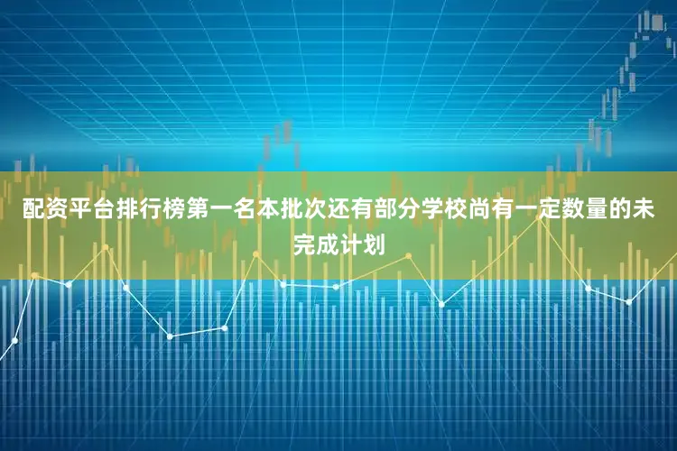配资平台排行榜第一名本批次还有部分学校尚有一定数量的未完成计划