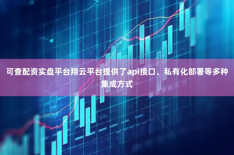 可查配资实盘平台翔云平台提供了api接口、私有化部署等多种集成方式