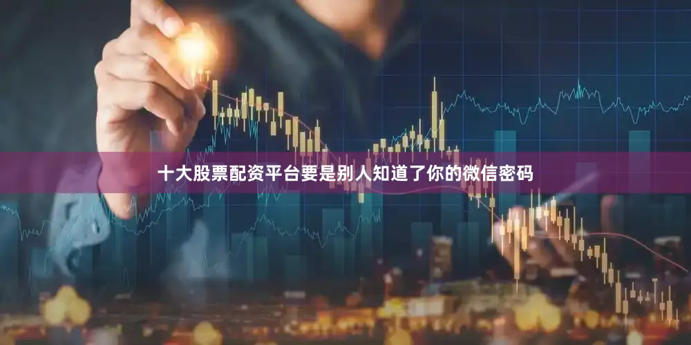 十大股票配资平台要是别人知道了你的微信密码