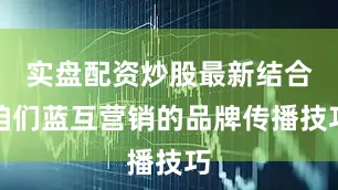 实盘配资炒股最新结合咱们蓝互营销的品牌传播技巧