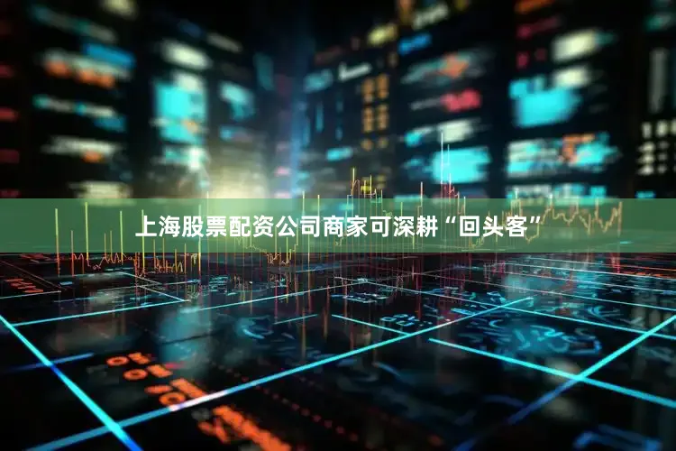 上海股票配资公司商家可深耕“回头客”