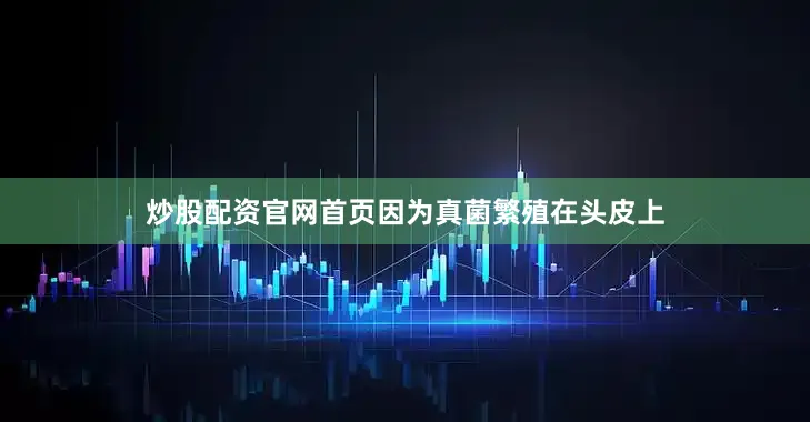 炒股配资官网首页因为真菌繁殖在头皮上