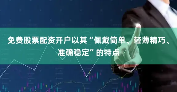 免费股票配资开户以其“佩戴简单、轻薄精巧、准确稳定”的特点