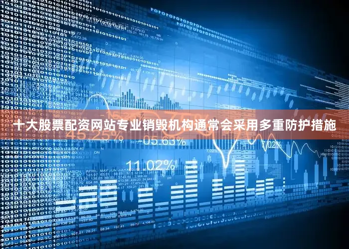 十大股票配资网站专业销毁机构通常会采用多重防护措施