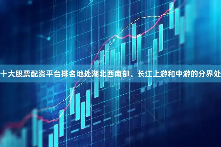 十大股票配资平台排名地处湖北西南部、长江上游和中游的分界处