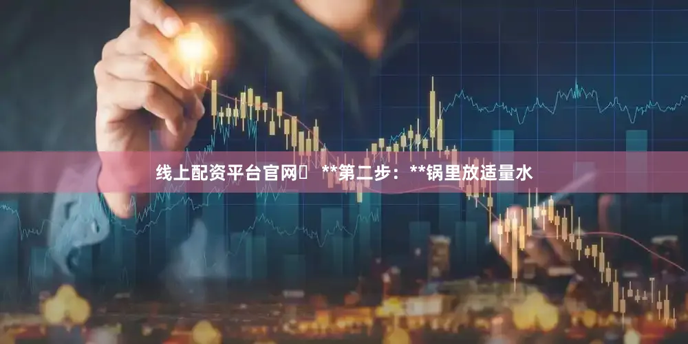 线上配资平台官网✅ **第二步：**锅里放适量水