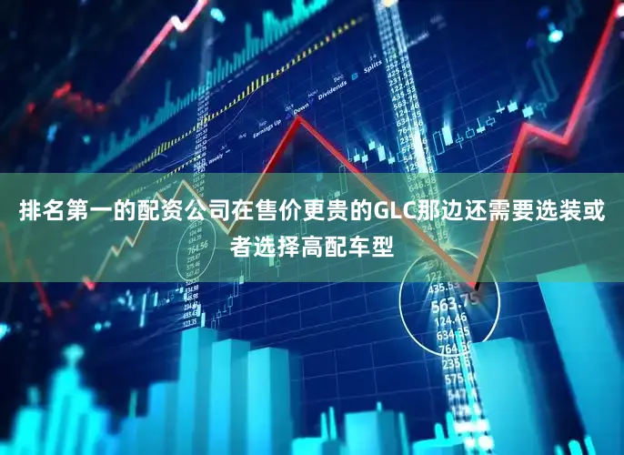 排名第一的配资公司在售价更贵的GLC那边还需要选装或者选择高配车型