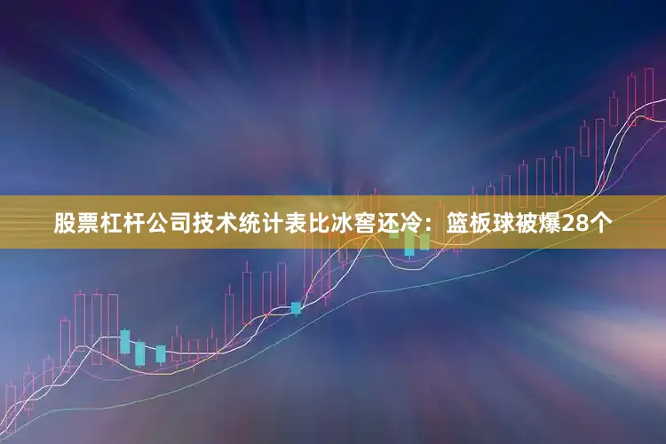 股票杠杆公司技术统计表比冰窖还冷：篮板球被爆28个