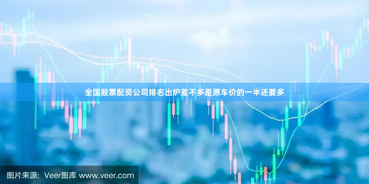 全国股票配资公司排名出炉差不多是原车价的一半还要多