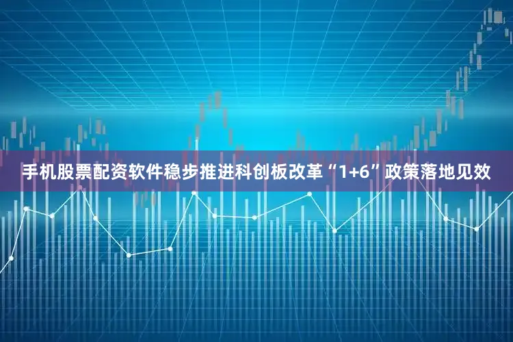 手机股票配资软件稳步推进科创板改革“1+6”政策落地见效