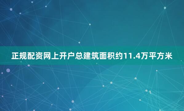 正规配资网上开户总建筑面积约11.4万平方米