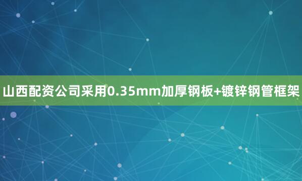 山西配资公司采用0.35mm加厚钢板+镀锌钢管框架
