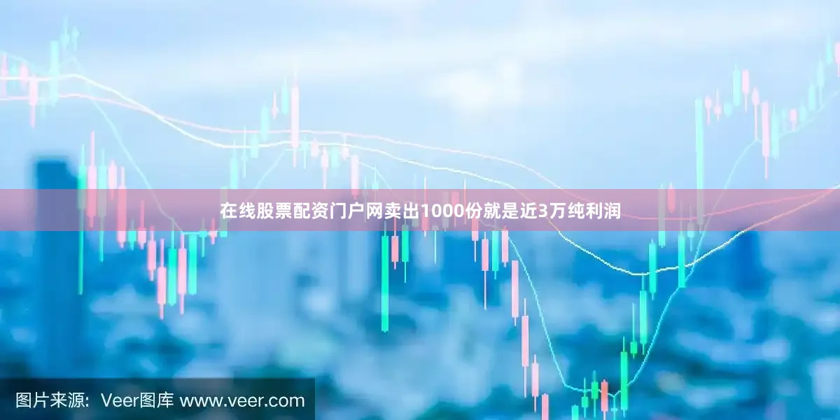 在线股票配资门户网卖出1000份就是近3万纯利润