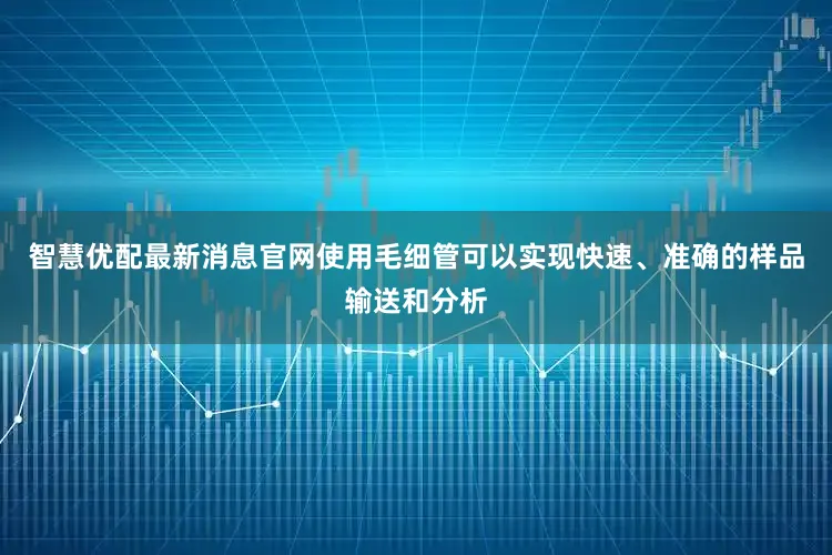 智慧优配最新消息官网使用毛细管可以实现快速、准确的样品输送和分析
