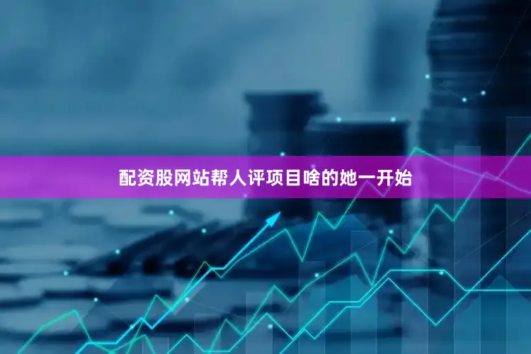 配资股网站帮人评项目啥的她一开始
