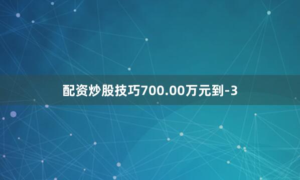 配资炒股技巧700.00万元到-3