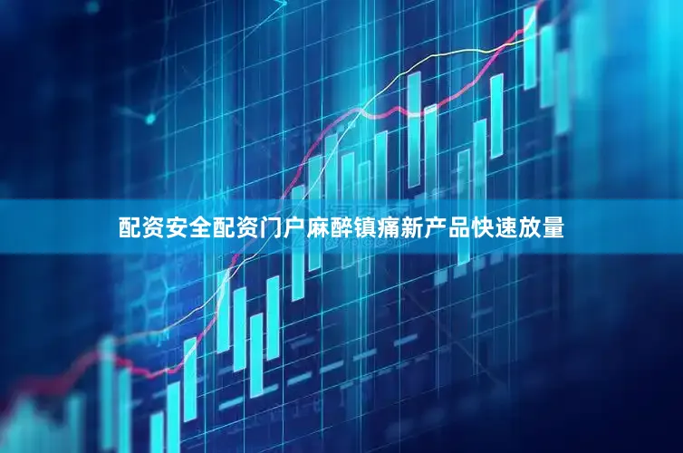 配资安全配资门户麻醉镇痛新产品快速放量