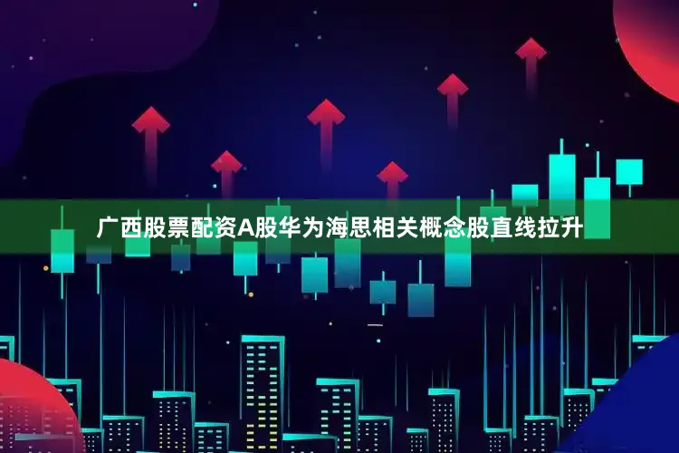 广西股票配资A股华为海思相关概念股直线拉升