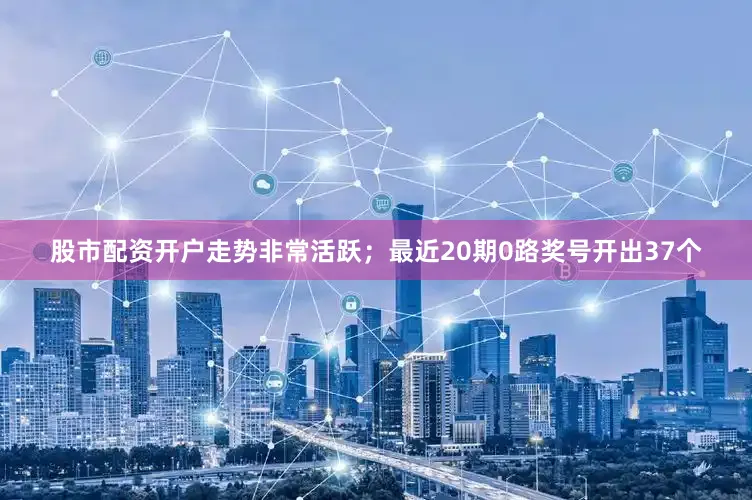 股市配资开户走势非常活跃；最近20期0路奖号开出37个