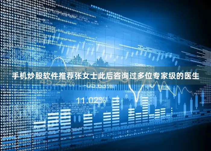 手机炒股软件推荐张女士此后咨询过多位专家级的医生