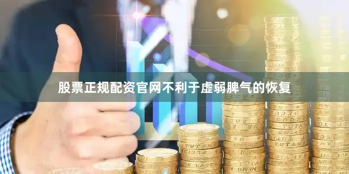 股票正规配资官网不利于虚弱脾气的恢复