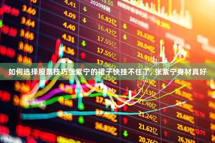 如何选择股票技巧张紫宁的裙子快挂不住了, 张紫宁身材真好