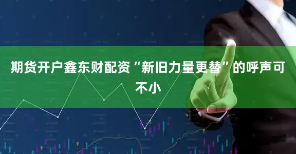 期货开户鑫东财配资“新旧力量更替”的呼声可不小