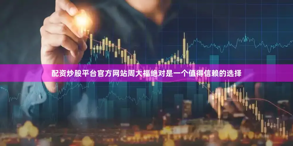 配资炒股平台官方网站周大福绝对是一个值得信赖的选择