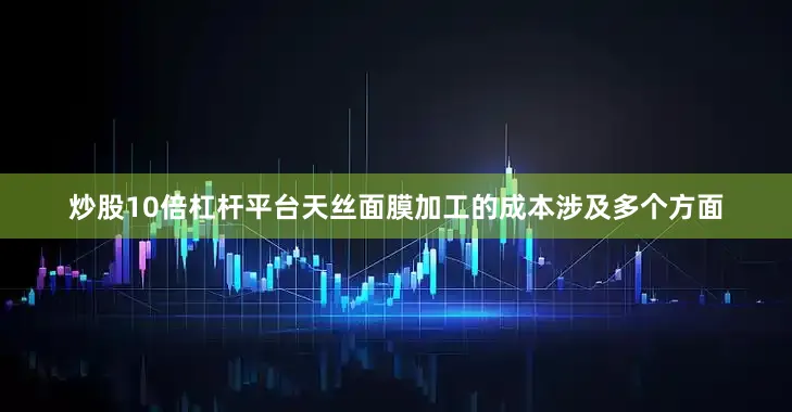 炒股10倍杠杆平台天丝面膜加工的成本涉及多个方面