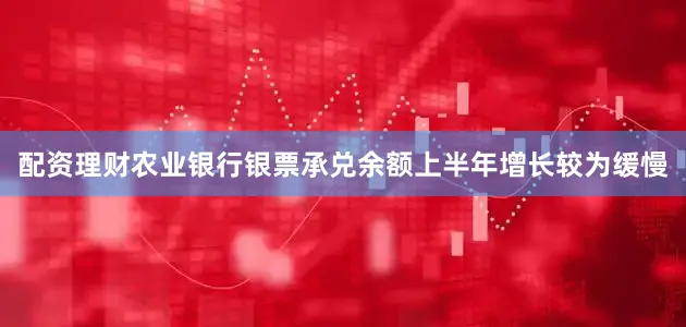配资理财农业银行银票承兑余额上半年增长较为缓慢