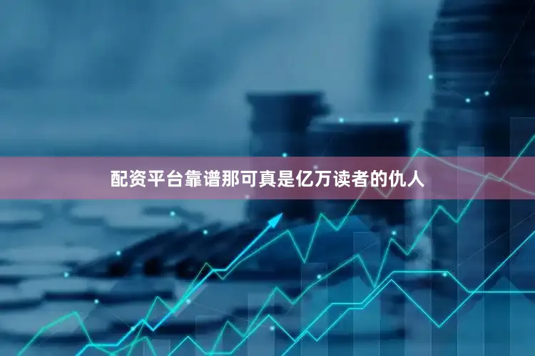 配资平台靠谱那可真是亿万读者的仇人