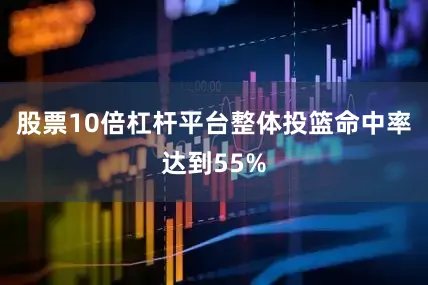 股票10倍杠杆平台整体投篮命中率达到55%