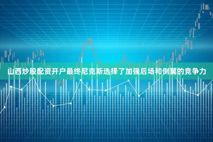 山西炒股配资开户最终尼克斯选择了加强后场和侧翼的竞争力