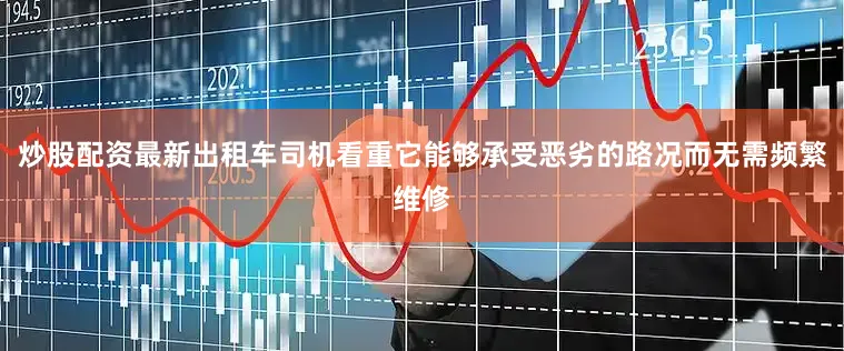 炒股配资最新出租车司机看重它能够承受恶劣的路况而无需频繁维修
