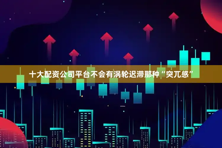 十大配资公司平台不会有涡轮迟滞那种“突兀感”