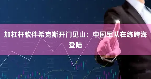 加杠杆软件希克斯开门见山：中国军队在练跨海登陆