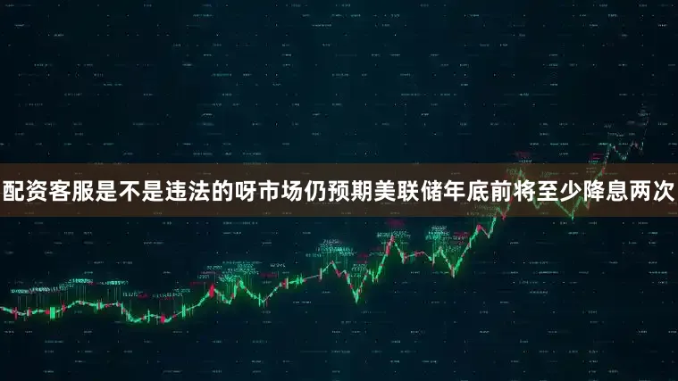 配资客服是不是违法的呀市场仍预期美联储年底前将至少降息两次
